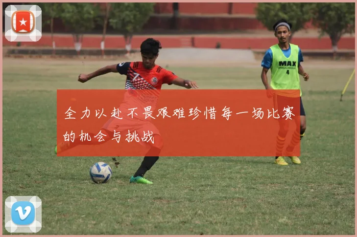 全力以赴不畏艰难珍惜每一场比赛的机会与挑战