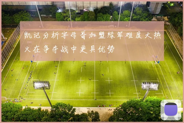凯记分析字母哥加盟绿军难度大热火在争夺战中更具优势
