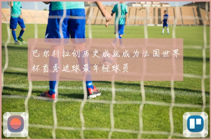 巴尔科拉创历史成就成为法国世界杯首秀进球最年轻球员