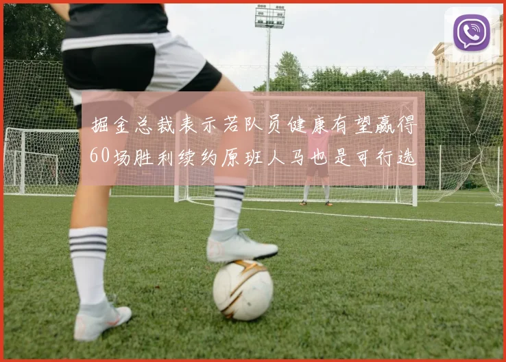 掘金总裁表示若队员健康有望赢得60场胜利续约原班人马也是可行选择
