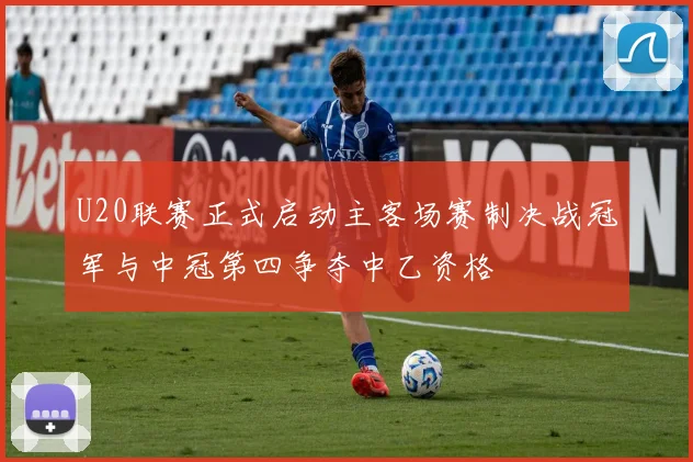 U20联赛正式启动主客场赛制决战冠军与中冠第四争夺中乙资格