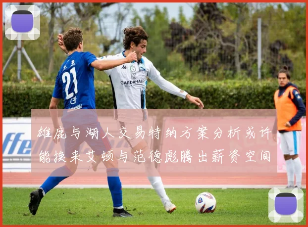 雄鹿与湖人交易特纳方案分析或许能换来艾顿与范德彪腾出薪资空间