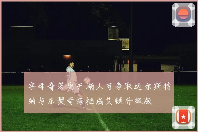字母哥若离开湖人可争取迈尔斯特纳与东契奇搭档成艾顿升级版