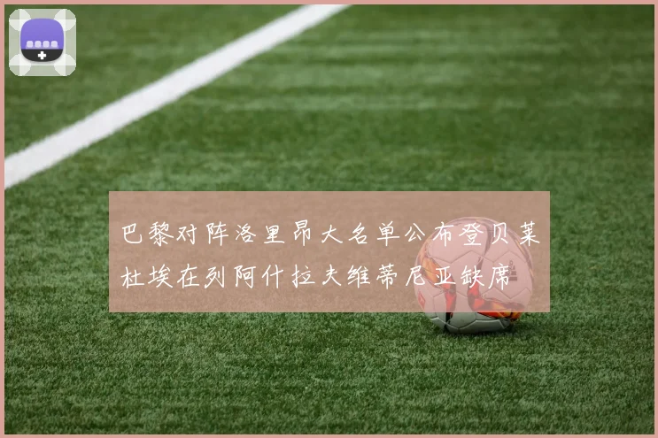 巴黎对阵洛里昂大名单公布登贝莱杜埃在列阿什拉夫维蒂尼亚缺席