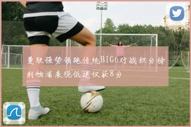 曼联强势领跑传统BIG6对战积分榜利物浦表现低迷仅获8分