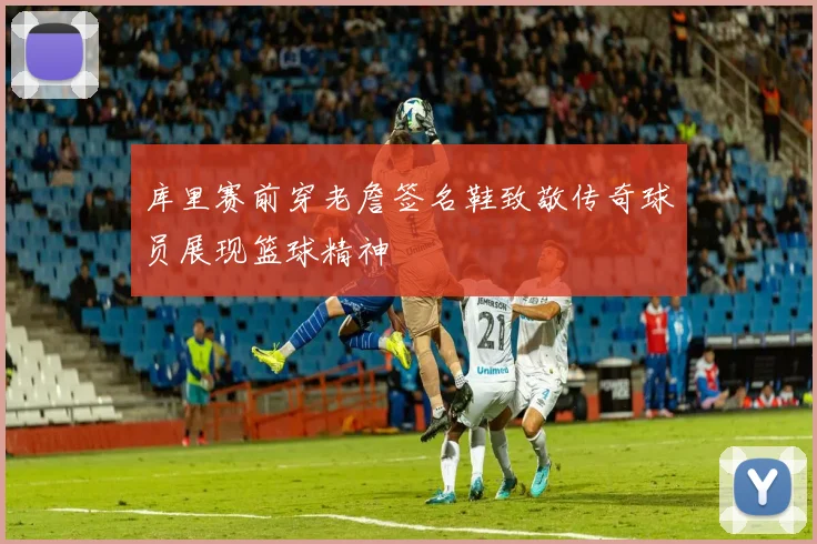 库里赛前穿老詹签名鞋致敬传奇球员展现篮球精神