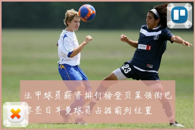 法甲球员薪资排行榜登贝莱领衔巴黎圣日耳曼球员占据前列位置