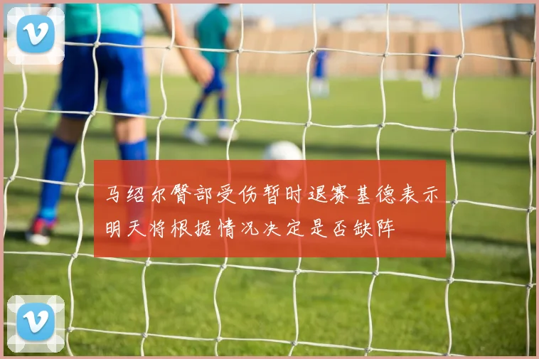 马绍尔臀部受伤暂时退赛基德表示明天将根据情况决定是否缺阵
