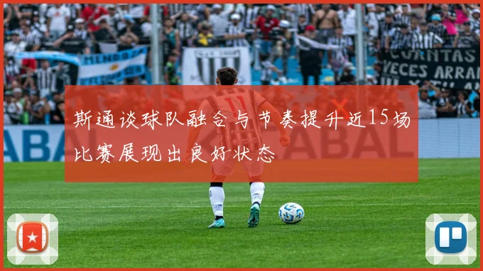 斯通谈球队融合与节奏提升近15场比赛展现出良好状态