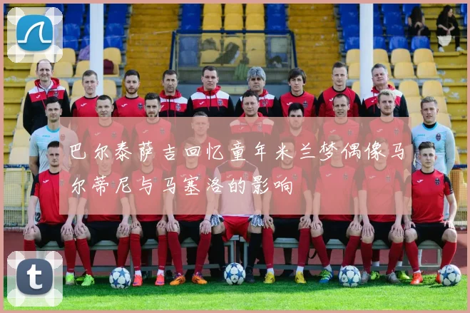 巴尔泰萨吉回忆童年米兰梦偶像马尔蒂尼与马塞洛的影响