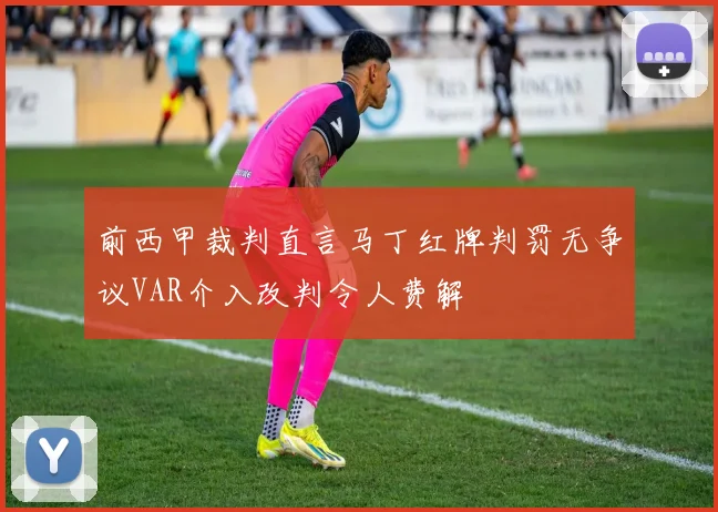 前西甲裁判直言马丁红牌判罚无争议VAR介入改判令人费解