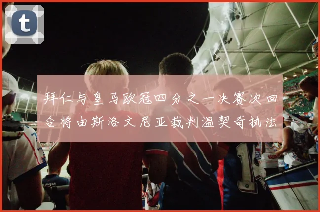 拜仁与皇马欧冠四分之一决赛次回合将由斯洛文尼亚裁判温契奇执法引发关注