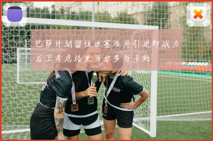 巴萨计划留住坎塞洛并引进即战力后卫考虑格里马尔多与卡约