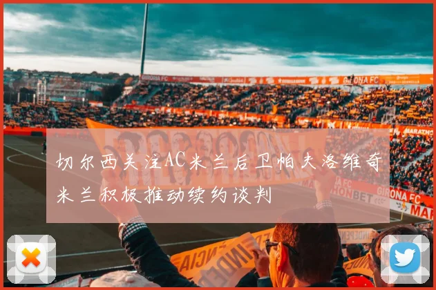 切尔西关注AC米兰后卫帕夫洛维奇米兰积极推动续约谈判