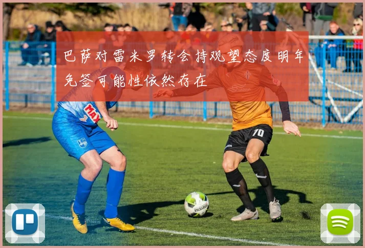巴萨对雷米罗转会持观望态度明年免签可能性依然存在