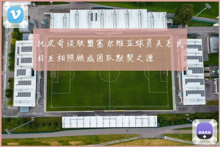 托皮奇谈联盟塞尔维亚球员关系良好互相照顾成团队默契之源