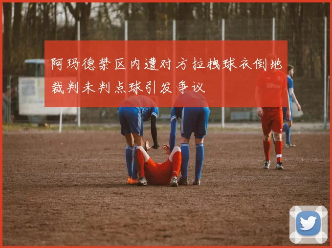 阿玛德禁区内遭对方拉拽球衣倒地裁判未判点球引发争议