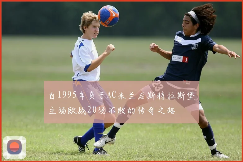自1995年负于AC米兰后斯特拉斯堡主场欧战20场不败的传奇之路
